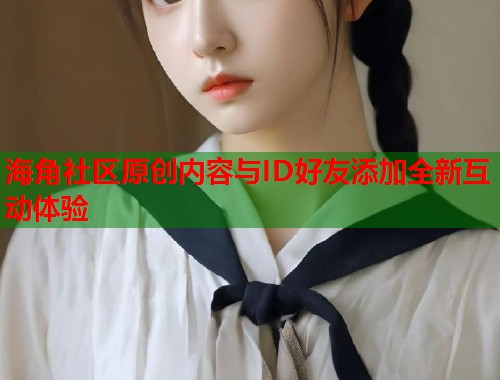 海角社区原创内容与ID好友添加全新互动体验