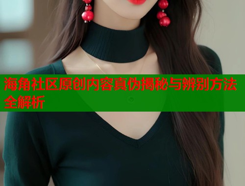 海角社区原创内容真伪揭秘与辨别方法全解析  第2张