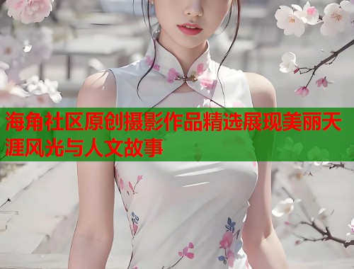 海角社区原创摄影作品精选展现美丽天涯风光与人文故事