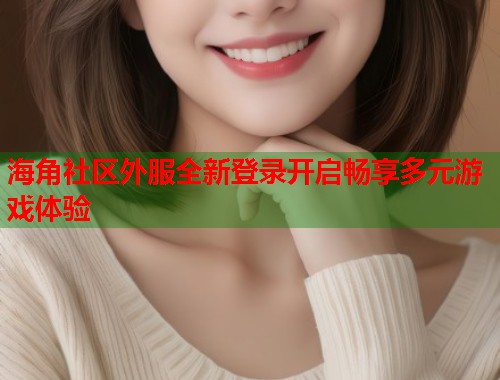 海角社区外服全新登录开启畅享多元游戏体验