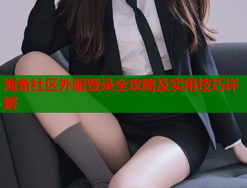 海角社区外服登录全攻略及实用技巧详解