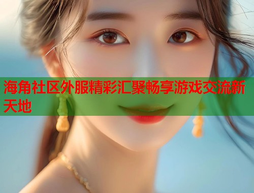 海角社区外服精彩汇聚畅享游戏交流新天地