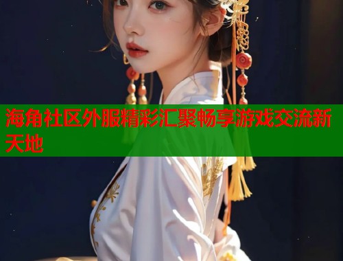 海角社区外服精彩汇聚畅享游戏交流新天地  第2张