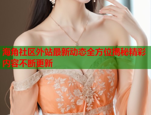 海角社区外站最新动态全方位揭秘精彩内容不断更新