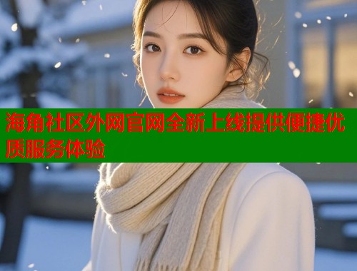 海角社区外网官网全新上线提供便捷优质服务体验  第2张