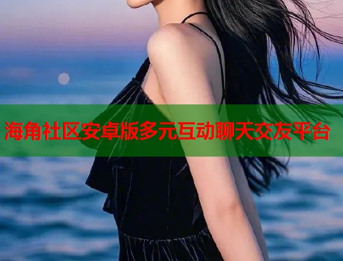 海角社区安卓版多元互动聊天交友平台