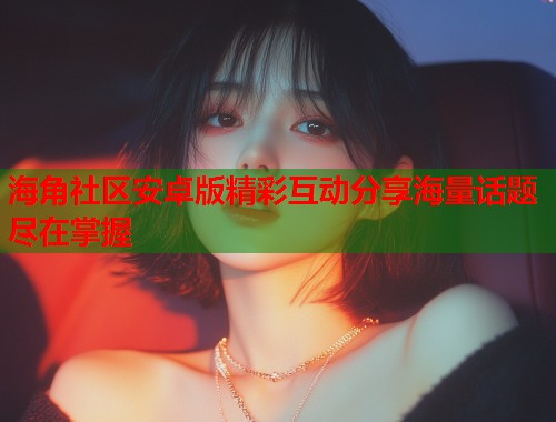 海角社区安卓版精彩互动分享海量话题尽在掌握