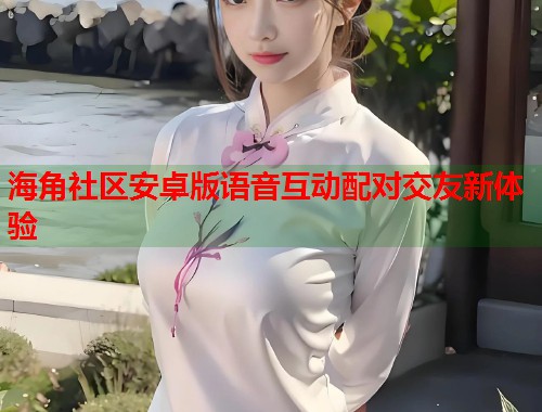 海角社区安卓版语音互动配对交友新体验