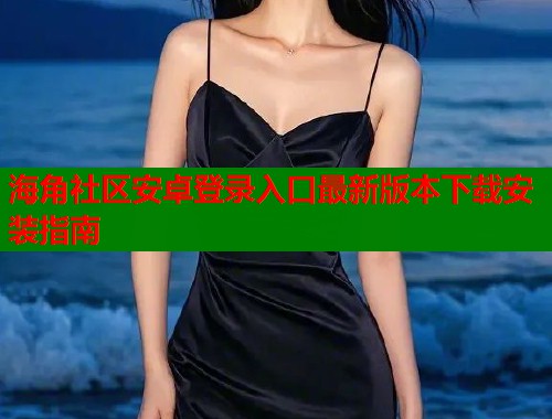 海角社区安卓登录入口最新版本下载安装指南