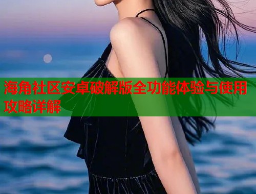 海角社区安卓破解版全功能体验与使用攻略详解