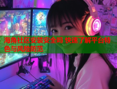 海角社区安装安全吗 快速了解平台特色与风险防范