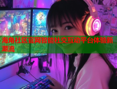 海角社区官网智能社交互动平台体验新潮流