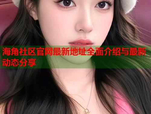 海角社区官网最新地址全面介绍与最新动态分享