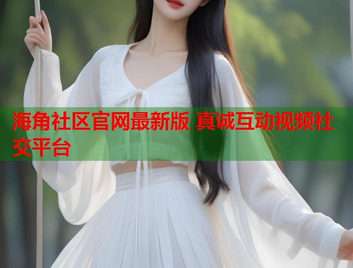 海角社区官网最新版 真诚互动视频社交平台  第2张