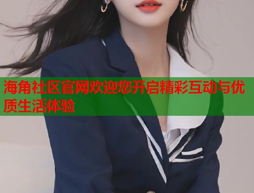 海角社区官网欢迎您开启精彩互动与优质生活体验