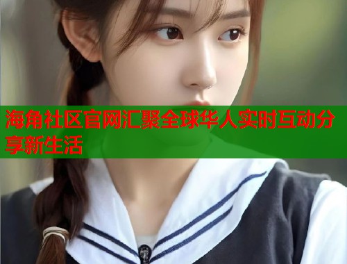 海角社区官网汇聚全球华人实时互动分享新生活