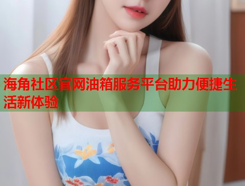 海角社区官网油箱服务平台助力便捷生活新体验
