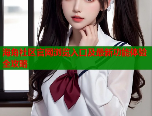 海角社区官网浏览入口及最新功能体验全攻略