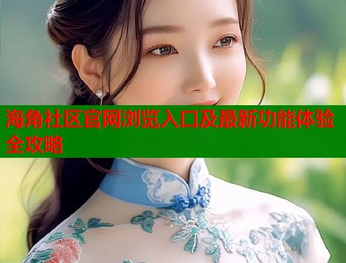 海角社区官网浏览入口及最新功能体验全攻略  第2张