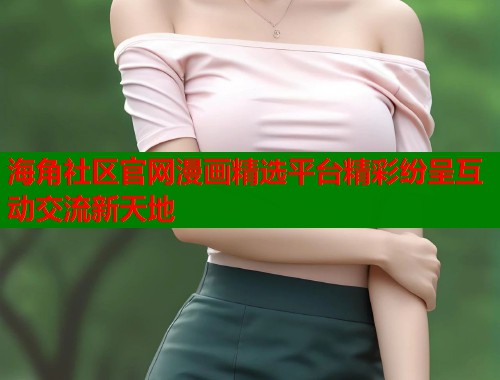 海角社区官网漫画精选平台精彩纷呈互动交流新天地  第2张