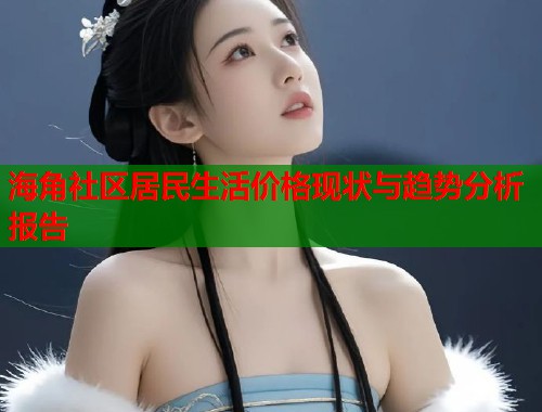 海角社区居民生活价格现状与趋势分析报告