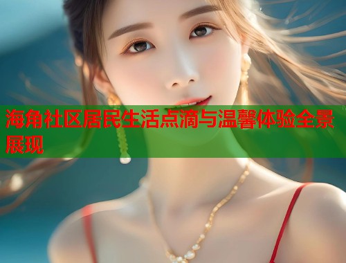 海角社区居民生活点滴与温馨体验全景展现