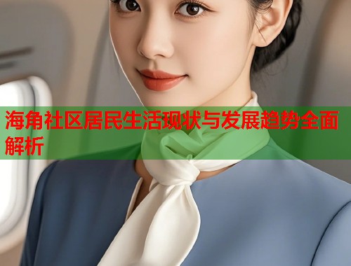 海角社区居民生活现状与发展趋势全面解析