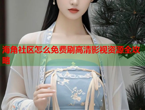 海角社区怎么免费刷高清影视资源全攻略