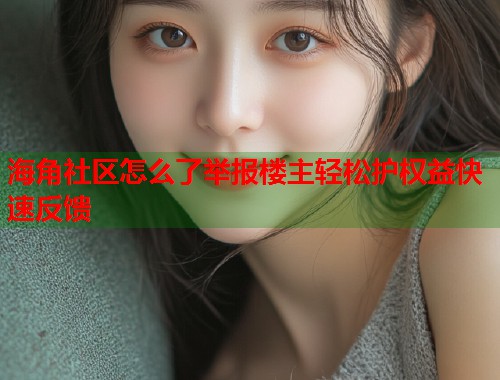 海角社区怎么了举报楼主轻松护权益快速反馈  第2张