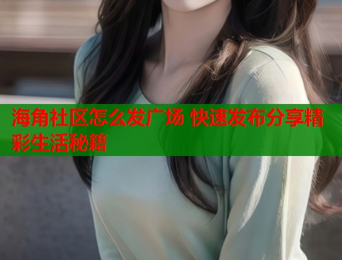 海角社区怎么发广场 快速发布分享精彩生活秘籍  第2张