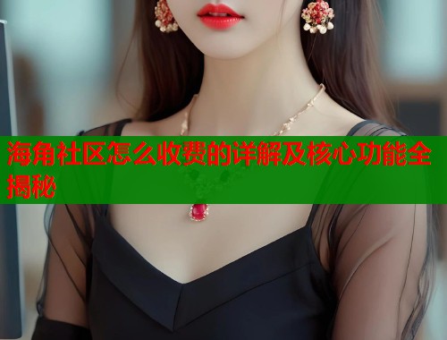 海角社区怎么收费的详解及核心功能全揭秘