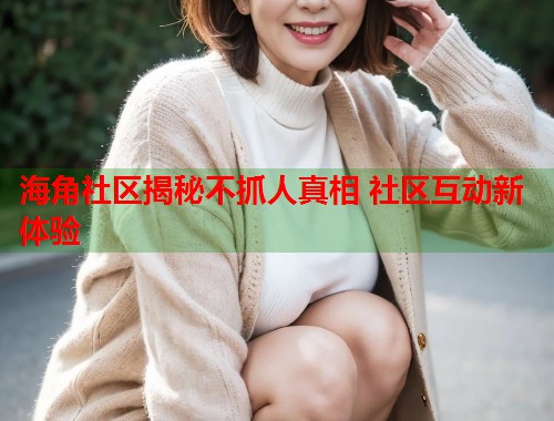海角社区揭秘不抓人真相 社区互动新体验  第2张