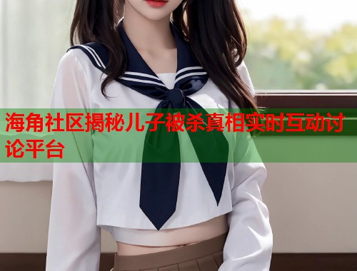 海角社区揭秘儿子被杀真相实时互动讨论平台