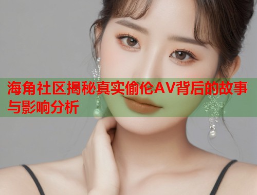 海角社区揭秘真实偷伦AV背后的故事与影响分析