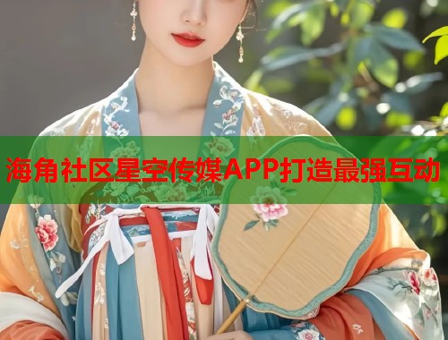 海角社区星空传媒APP打造最强互动