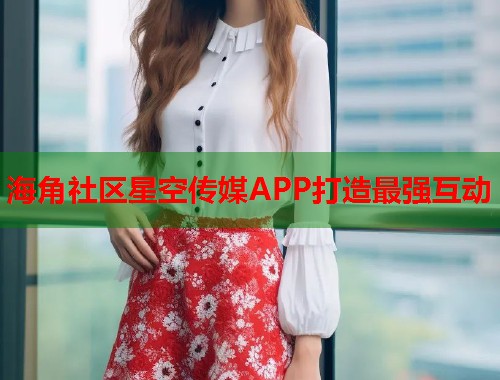 海角社区星空传媒APP打造最强互动  第2张