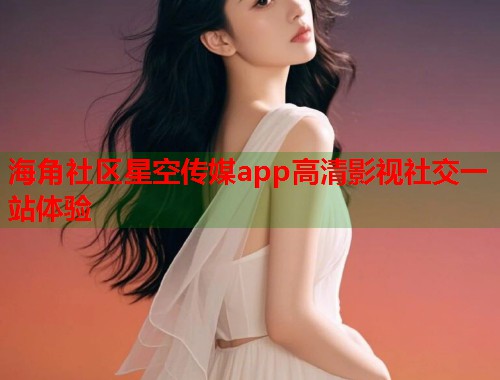 海角社区星空传媒app高清影视社交一站体验