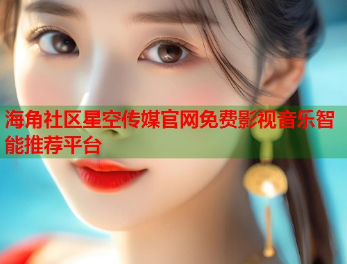 海角社区星空传媒官网免费影视音乐智能推荐平台