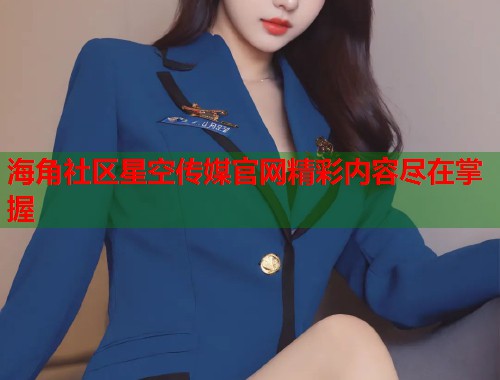 海角社区星空传媒官网精彩内容尽在掌握