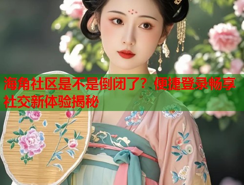 海角社区是不是倒闭了？便捷登录畅享社交新体验揭秘