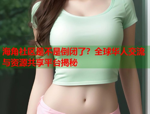海角社区是不是倒闭了？全球华人交流与资源共享平台揭秘