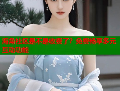 海角社区是不是收费了？免费畅享多元互动功能