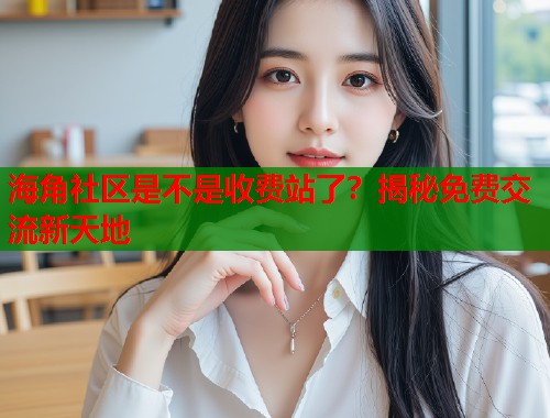 海角社区是不是收费站了？揭秘免费交流新天地