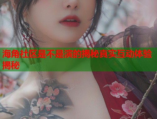 海角社区是不是演的揭秘真实互动体验揭秘