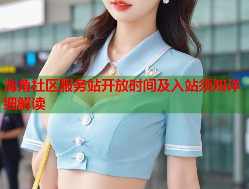 海角社区服务站开放时间及入站须知详细解读