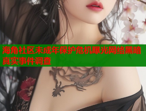 海角社区未成年保护危机曝光网络黑暗真实事件调查