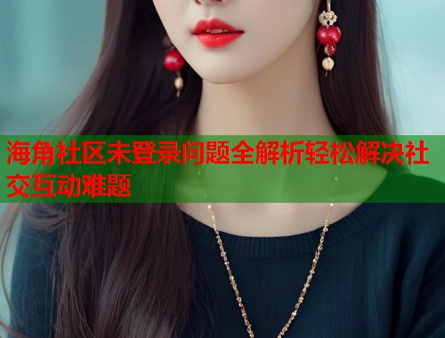 海角社区未登录问题全解析轻松解决社交互动难题  第2张