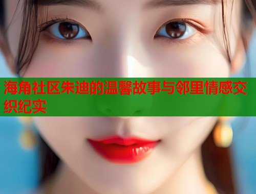 海角社区朱迪的温馨故事与邻里情感交织纪实  第2张