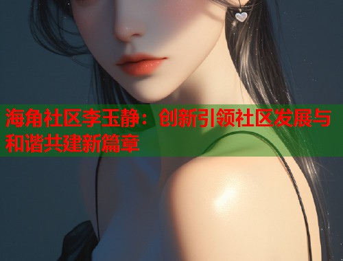海角社区李玉静：创新引领社区发展与和谐共建新篇章