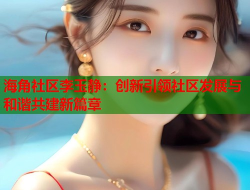 海角社区李玉静：创新引领社区发展与和谐共建新篇章  第2张